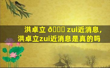 洪卓立 🐎 zui
近消息,洪卓立zui
近消息是真的吗